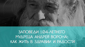 Заповеди 104-летнего мудреца Андрея Ворона: как жить в здравии и радости (видео)